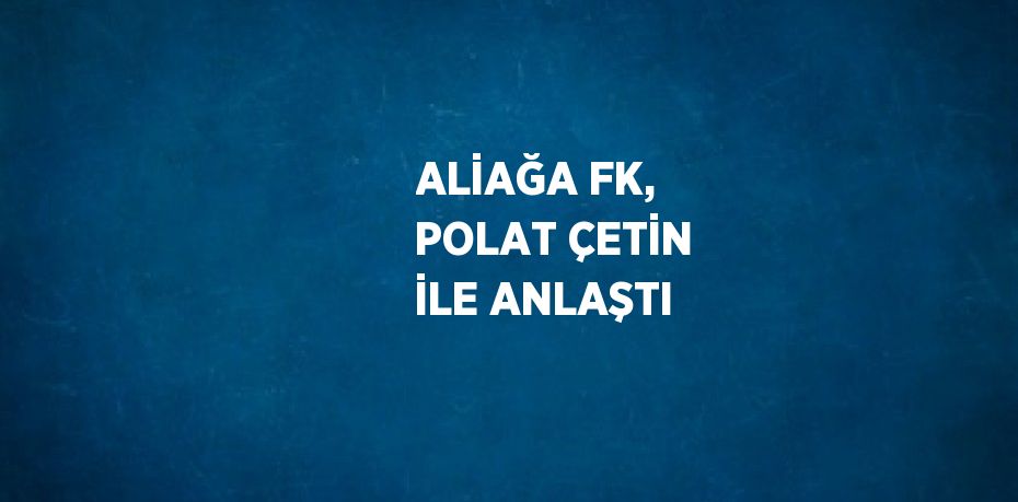 ALİAĞA FK, POLAT ÇETİN İLE ANLAŞTI