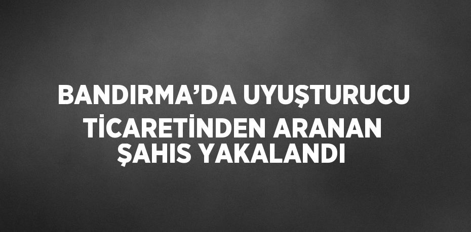 BANDIRMA’DA UYUŞTURUCU TİCARETİNDEN ARANAN ŞAHIS YAKALANDI