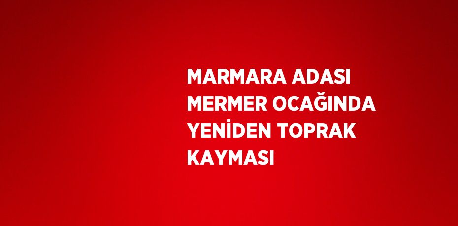 MARMARA ADASI MERMER OCAĞINDA YENİDEN TOPRAK KAYMASI