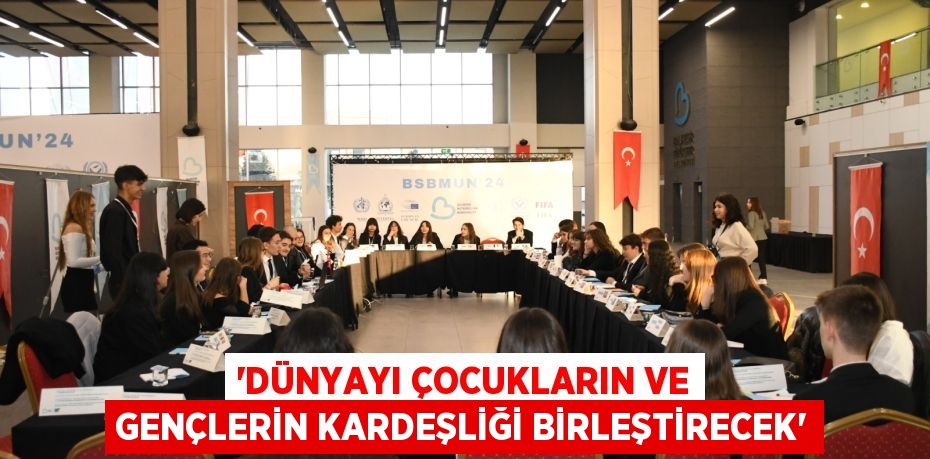 “DÜNYAYI ÇOCUKLARIN VE GENÇLERİN KARDEŞLİĞİ BİRLEŞTİRECEK”