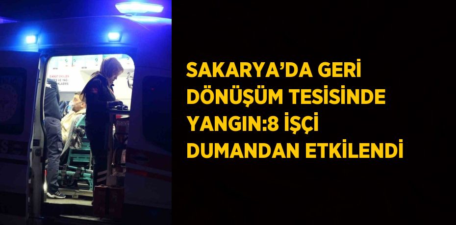 SAKARYA’DA GERİ DÖNÜŞÜM TESİSİNDE YANGIN:8 İŞÇİ DUMANDAN ETKİLENDİ