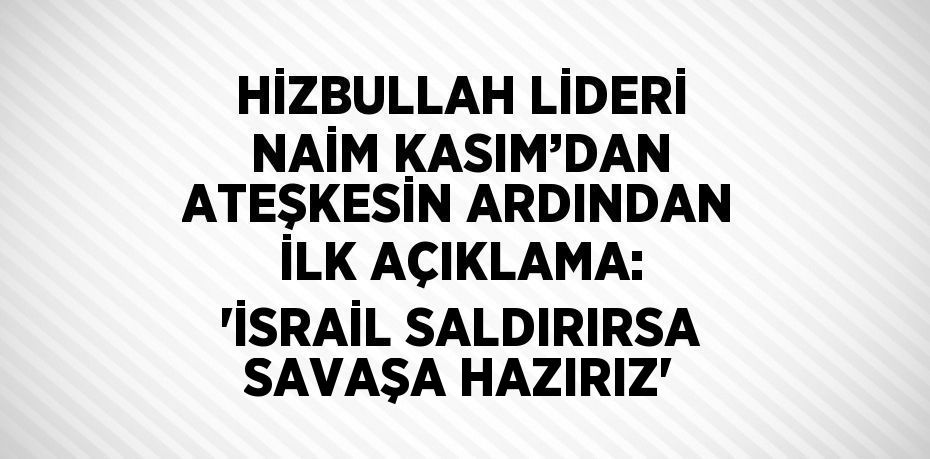 HİZBULLAH LİDERİ NAİM KASIM’DAN ATEŞKESİN ARDINDAN İLK AÇIKLAMA: 'İSRAİL SALDIRIRSA SAVAŞA HAZIRIZ'