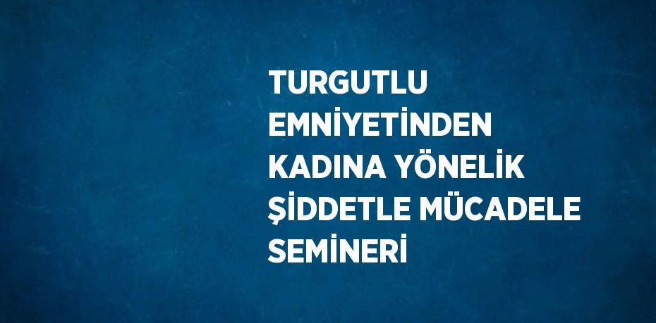 TURGUTLU EMNİYETİNDEN KADINA YÖNELİK ŞİDDETLE MÜCADELE SEMİNERİ