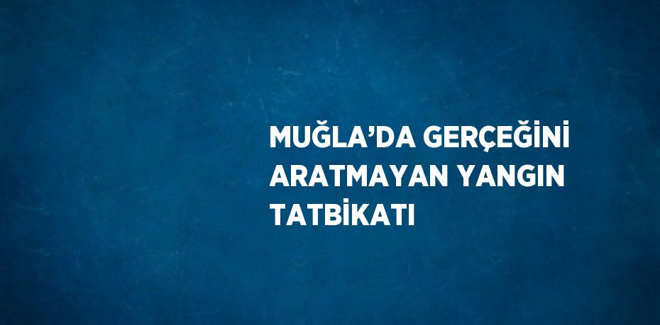 MUĞLA’DA GERÇEĞİNİ ARATMAYAN YANGIN TATBİKATI