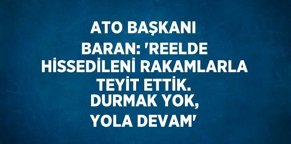 ATO BAŞKANI BARAN: 'REELDE HİSSEDİLENİ RAKAMLARLA TEYİT ETTİK. DURMAK YOK, YOLA DEVAM'