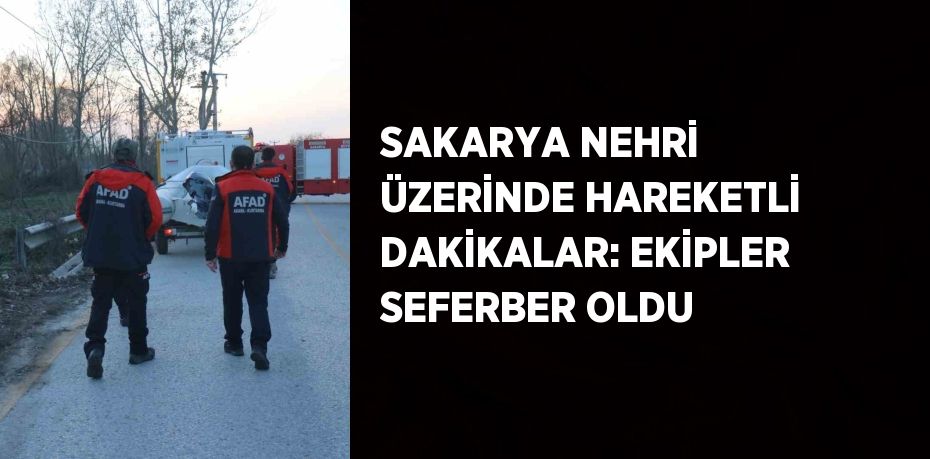 SAKARYA NEHRİ ÜZERİNDE HAREKETLİ DAKİKALAR: EKİPLER SEFERBER OLDU