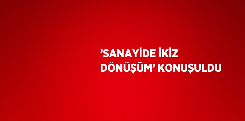 ’SANAYİDE İKİZ DÖNÜŞÜM’ KONUŞULDU