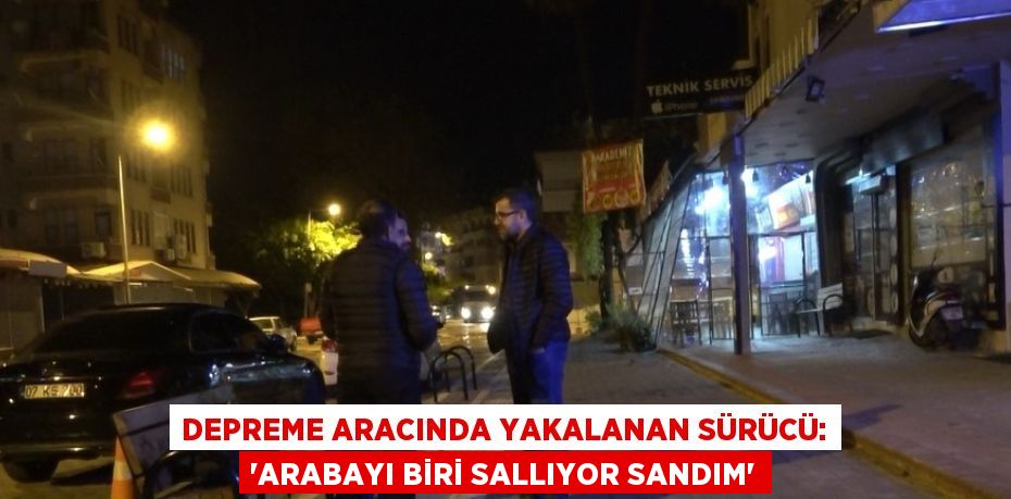 DEPREME ARACINDA YAKALANAN SÜRÜCÜ: 'ARABAYI BİRİ SALLIYOR SANDIM'