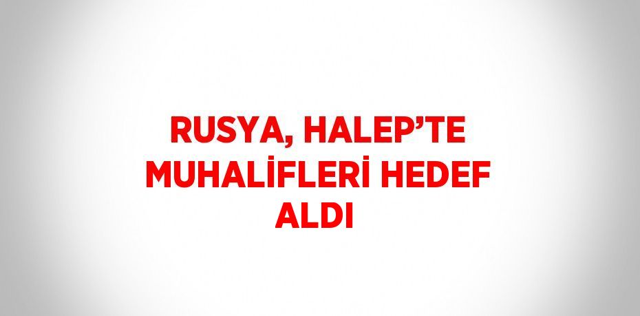 RUSYA, HALEP’TE MUHALİFLERİ HEDEF ALDI