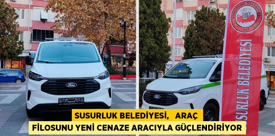 SUSURLUK BELEDİYESİ,   ARAÇ FİLOSUNU YENİ CENAZE ARACIYLA GÜÇLENDİRİYOR