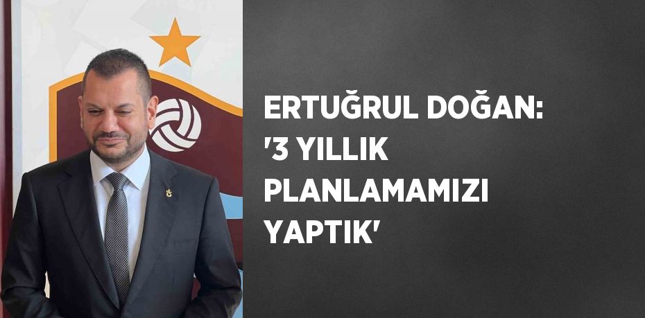 ERTUĞRUL DOĞAN: '3 YILLIK PLANLAMAMIZI YAPTIK'