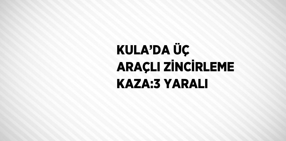 KULA’DA ÜÇ ARAÇLI ZİNCİRLEME KAZA:3 YARALI