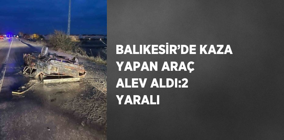 BALIKESİR’DE KAZA YAPAN ARAÇ ALEV ALDI:2 YARALI