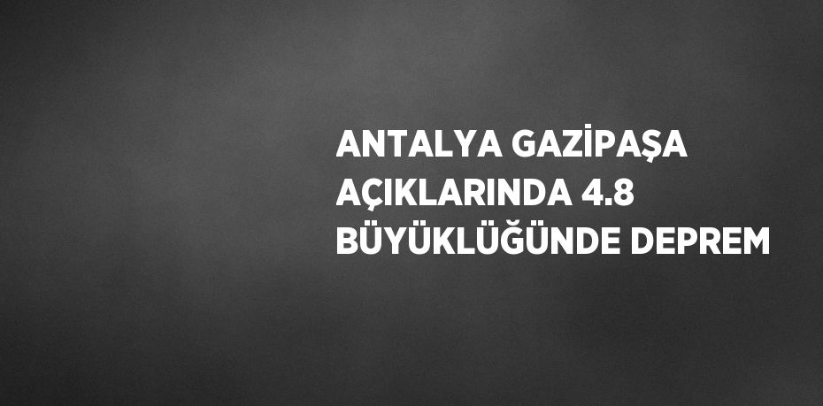 ANTALYA GAZİPAŞA AÇIKLARINDA 4.8 BÜYÜKLÜĞÜNDE DEPREM