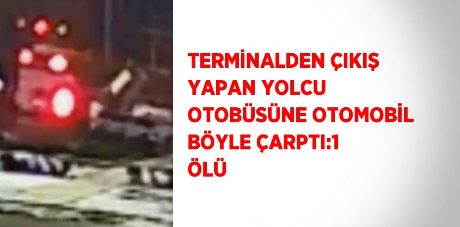 TERMİNALDEN ÇIKIŞ YAPAN YOLCU OTOBÜSÜNE OTOMOBİL BÖYLE ÇARPTI:1 ÖLÜ