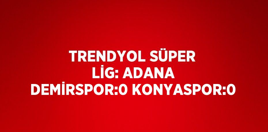 TRENDYOL SÜPER LİG: ADANA DEMİRSPOR:0 KONYASPOR:0