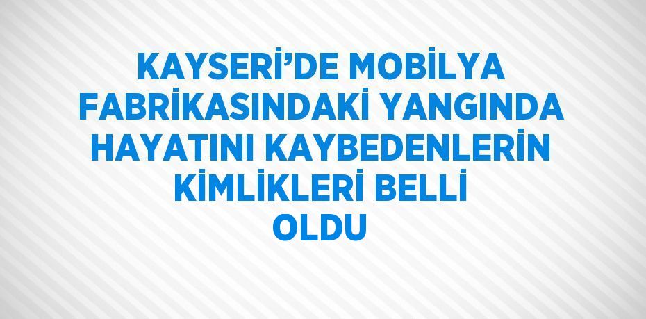 KAYSERİ’DE MOBİLYA FABRİKASINDAKİ YANGINDA HAYATINI KAYBEDENLERİN KİMLİKLERİ BELLİ OLDU