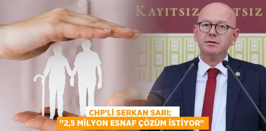 CHP’Lİ SERKAN SARI:   "2,5 MİLYON ESNAF ÇÖZÜM İSTİYOR"