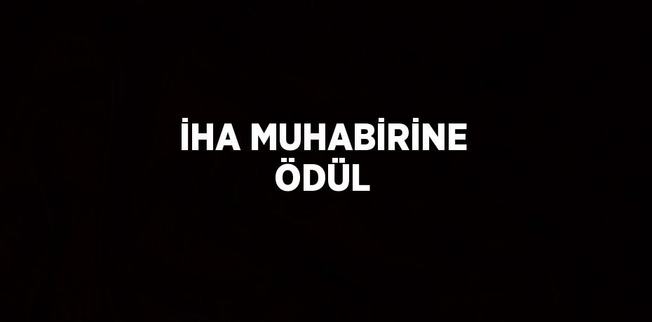 İHA MUHABİRİNE ÖDÜL