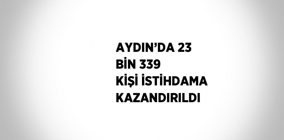 AYDIN’DA 23 BİN 339 KİŞİ İSTİHDAMA KAZANDIRILDI