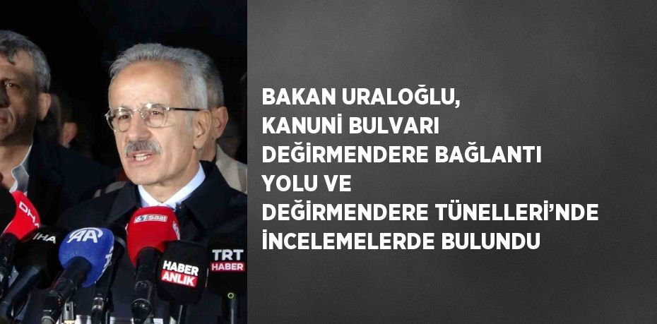 BAKAN URALOĞLU, KANUNİ BULVARI DEĞİRMENDERE BAĞLANTI YOLU VE DEĞİRMENDERE TÜNELLERİ’NDE İNCELEMELERDE BULUNDU