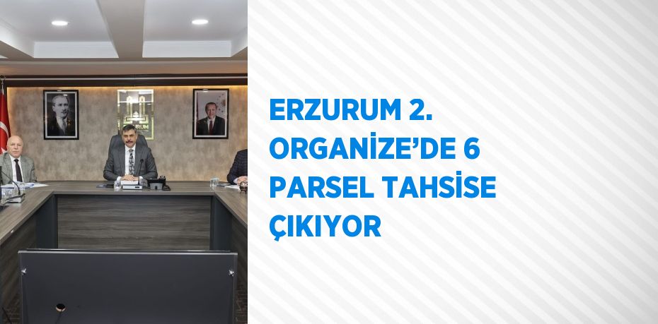 ERZURUM 2. ORGANİZE’DE 6 PARSEL TAHSİSE ÇIKIYOR