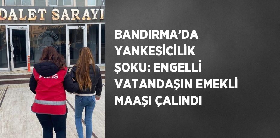 BANDIRMA’DA YANKESİCİLİK ŞOKU: ENGELLİ VATANDAŞIN EMEKLİ MAAŞI ÇALINDI