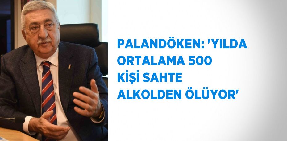 PALANDÖKEN: 'YILDA ORTALAMA 500 KİŞİ SAHTE ALKOLDEN ÖLÜYOR'