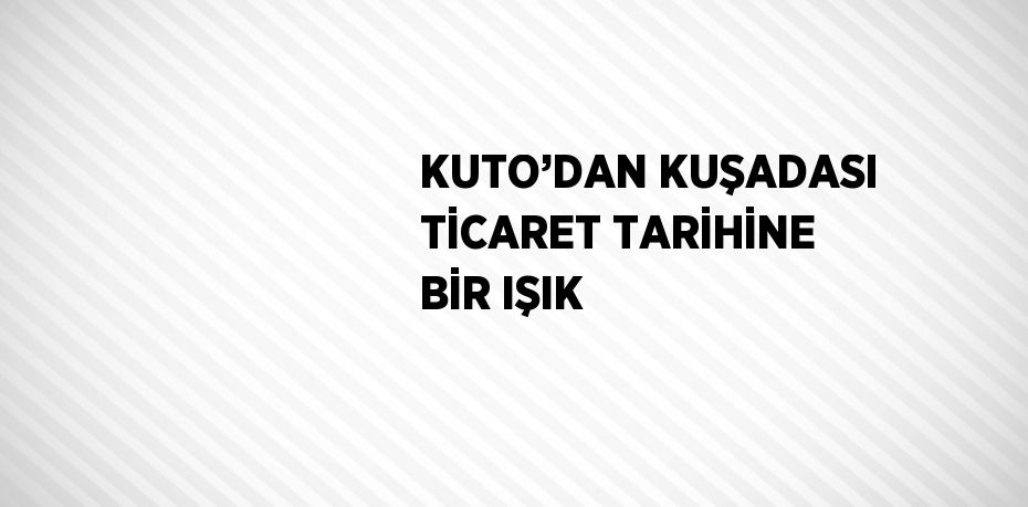 KUTO’DAN KUŞADASI TİCARET TARİHİNE BİR IŞIK