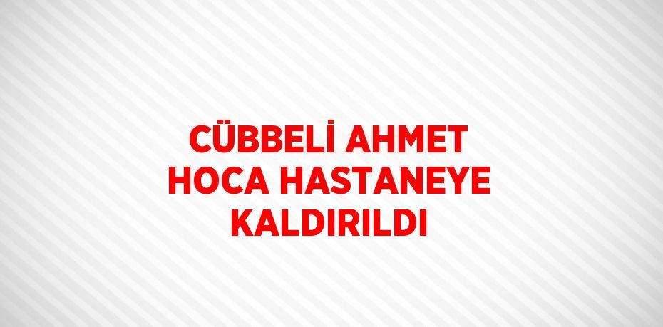 CÜBBELİ AHMET HOCA HASTANEYE KALDIRILDI