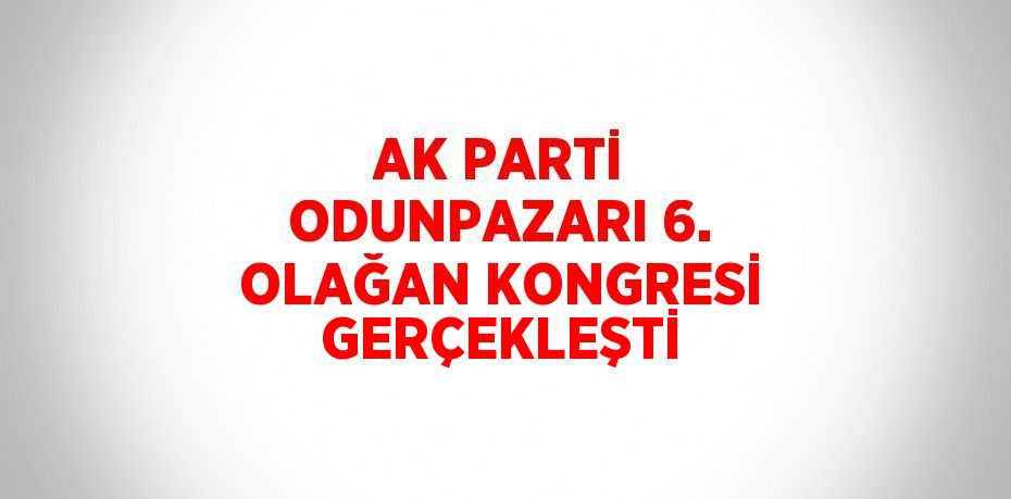 AK PARTİ ODUNPAZARI 6. OLAĞAN KONGRESİ GERÇEKLEŞTİ