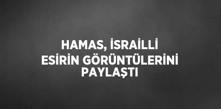 HAMAS, İSRAİLLİ ESİRİN GÖRÜNTÜLERİNİ PAYLAŞTI