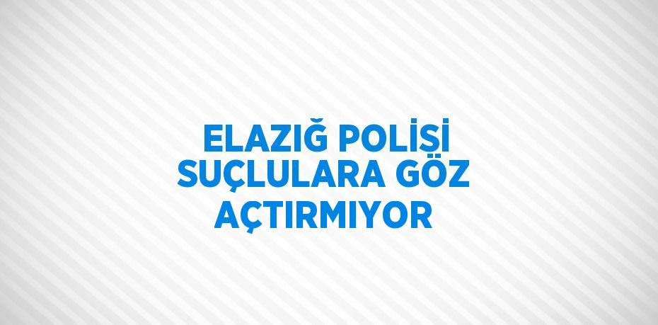 ELAZIĞ POLİSİ SUÇLULARA GÖZ AÇTIRMIYOR