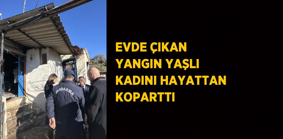 EVDE ÇIKAN YANGIN YAŞLI KADINI HAYATTAN KOPARTTI