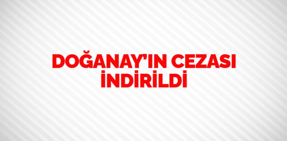 DOĞANAY’IN CEZASI İNDİRİLDİ