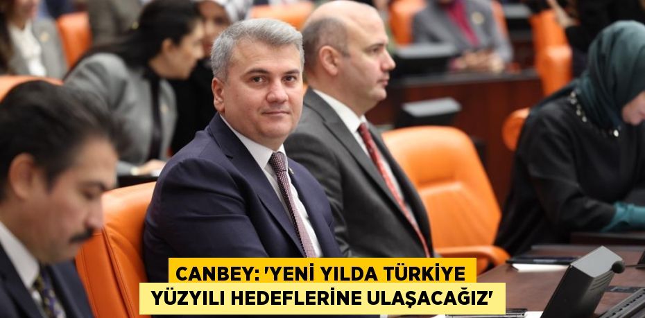 CANBEY: “YENİ YILDA TÜRKİYE  YÜZYILI HEDEFLERİNE ULAŞACAĞIZ”