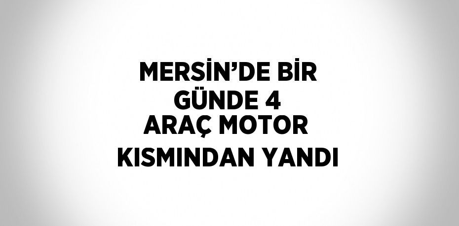 MERSİN’DE BİR GÜNDE 4 ARAÇ MOTOR KISMINDAN YANDI