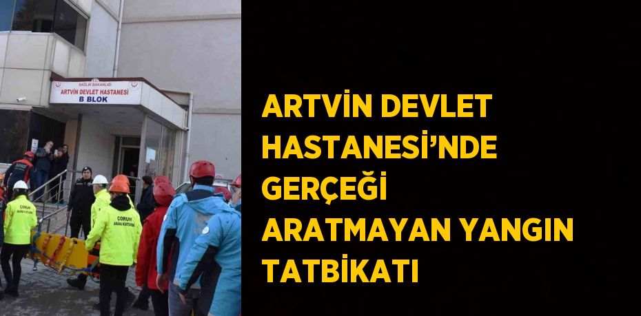 ARTVİN DEVLET HASTANESİ’NDE GERÇEĞİ ARATMAYAN YANGIN TATBİKATI