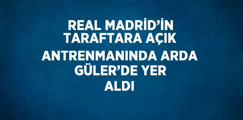 REAL MADRİD’İN TARAFTARA AÇIK ANTRENMANINDA ARDA GÜLER’DE YER ALDI