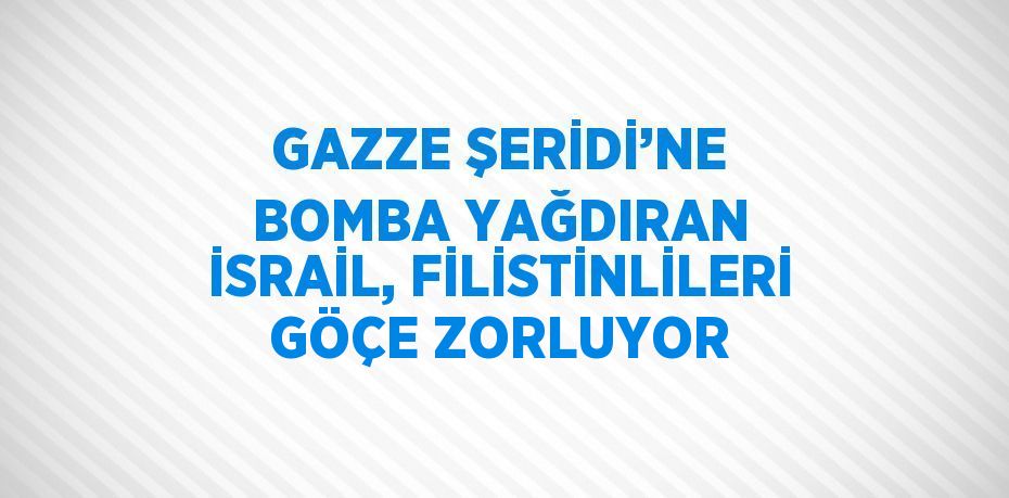 GAZZE ŞERİDİ’NE BOMBA YAĞDIRAN İSRAİL, FİLİSTİNLİLERİ GÖÇE ZORLUYOR