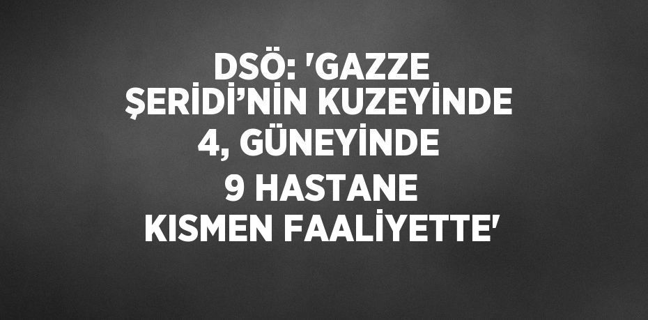 DSÖ: 'GAZZE ŞERİDİ’NİN KUZEYİNDE 4, GÜNEYİNDE 9 HASTANE KISMEN FAALİYETTE'