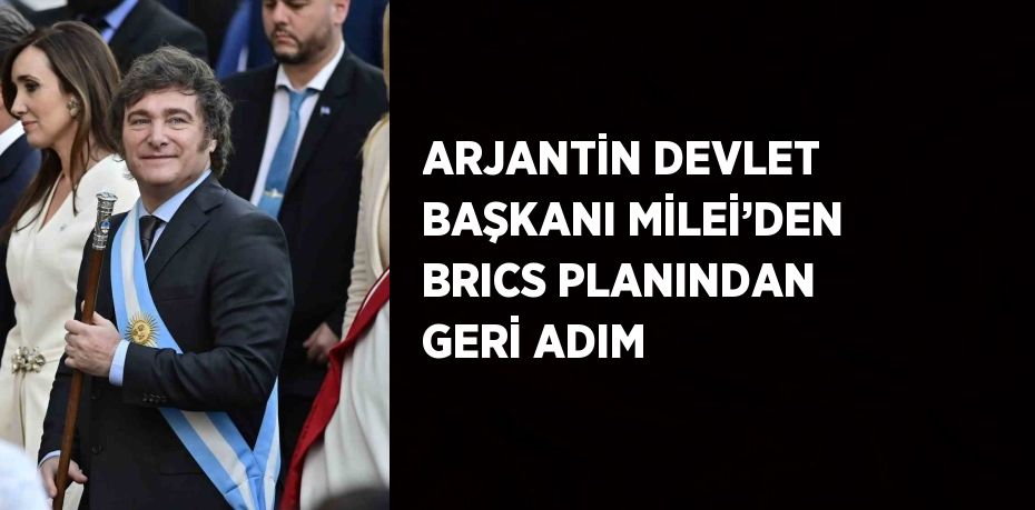 ARJANTİN DEVLET BAŞKANI MİLEİ’DEN BRICS PLANINDAN GERİ ADIM