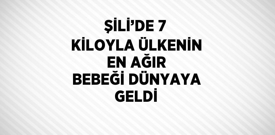 ŞİLİ’DE 7 KİLOYLA ÜLKENİN EN AĞIR BEBEĞİ DÜNYAYA GELDİ