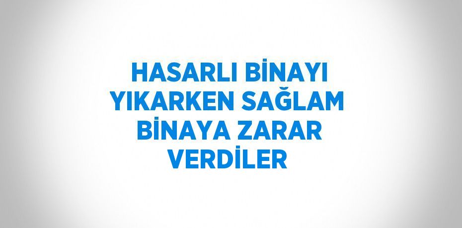 HASARLI BİNAYI YIKARKEN SAĞLAM BİNAYA ZARAR VERDİLER