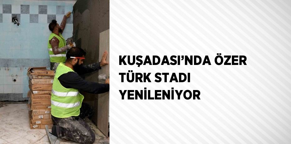 KUŞADASI’NDA ÖZER TÜRK STADI YENİLENİYOR