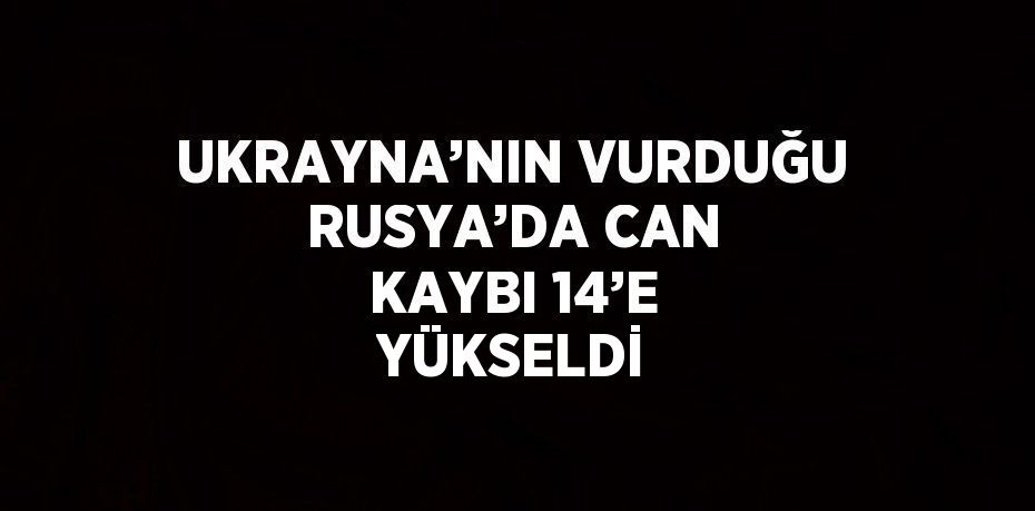 UKRAYNA’NIN VURDUĞU RUSYA’DA CAN KAYBI 14’E YÜKSELDİ