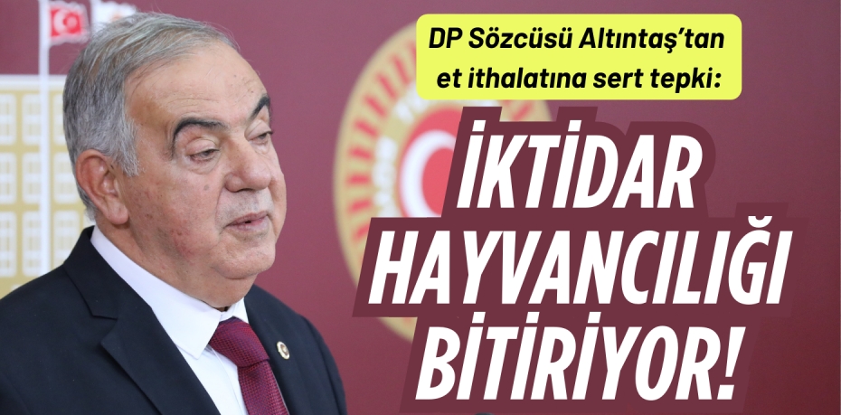 DP Sözcüsü Altıntaş’tan et ithalatına sert tepki: İKTİDAR HAYVANCILIĞI BİTİRİYOR!