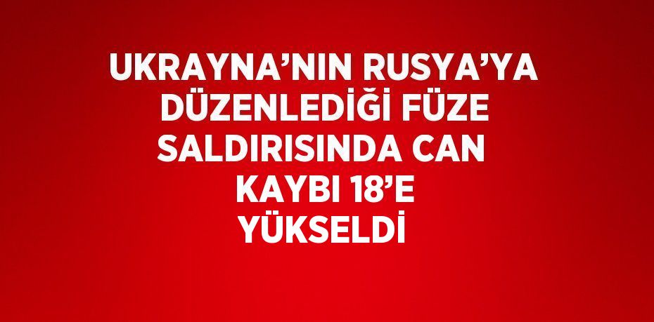 UKRAYNA’NIN RUSYA’YA DÜZENLEDİĞİ FÜZE SALDIRISINDA CAN KAYBI 18’E YÜKSELDİ