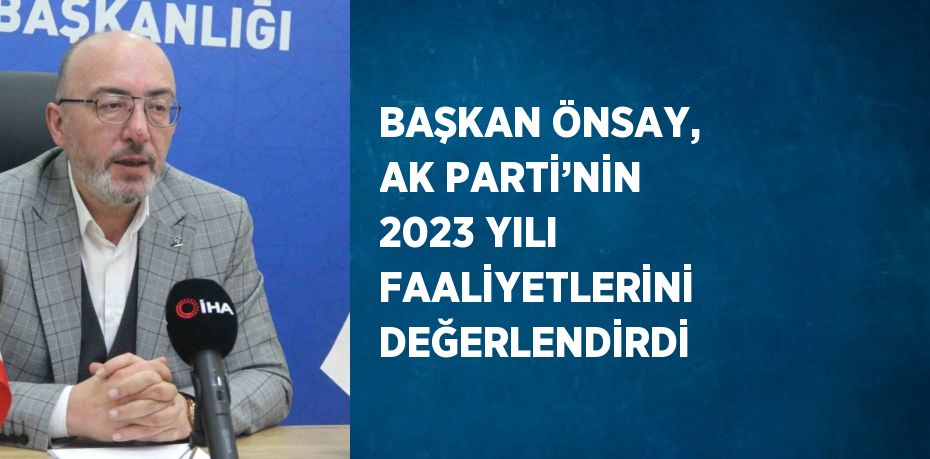 BAŞKAN ÖNSAY, AK PARTİ’NİN 2023 YILI FAALİYETLERİNİ DEĞERLENDİRDİ