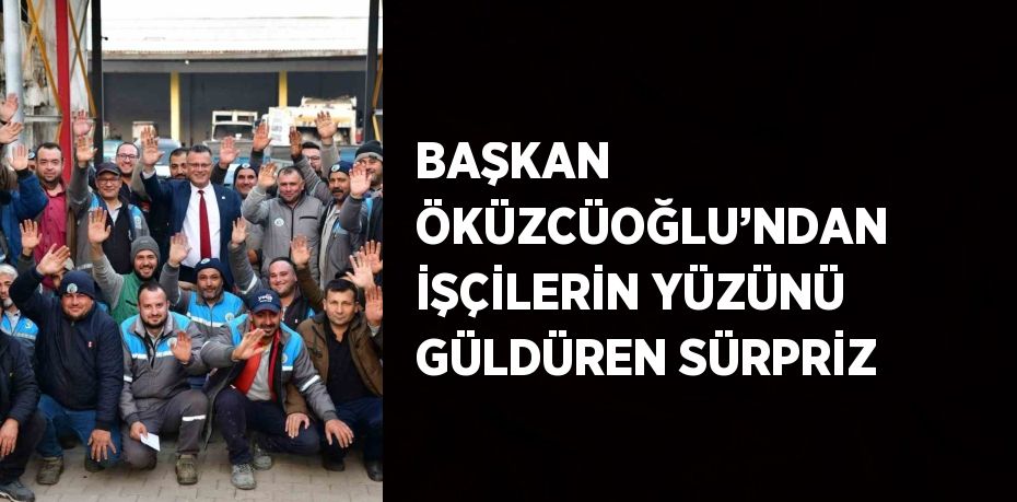 BAŞKAN ÖKÜZCÜOĞLU’NDAN İŞÇİLERİN YÜZÜNÜ GÜLDÜREN SÜRPRİZ